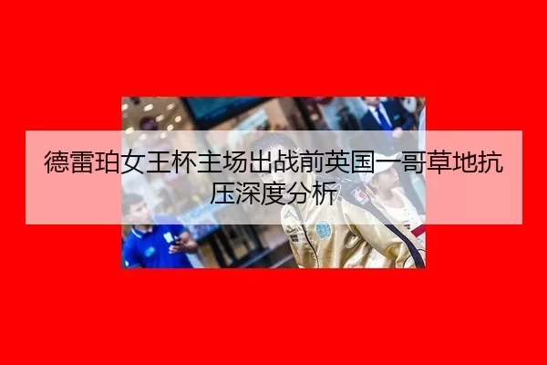 德雷珀女王杯主场出战前英国一哥草地抗压深度分析