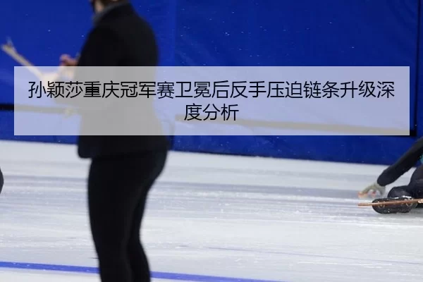 孙颖莎重庆冠军赛卫冕后反手压迫链条升级深度分析